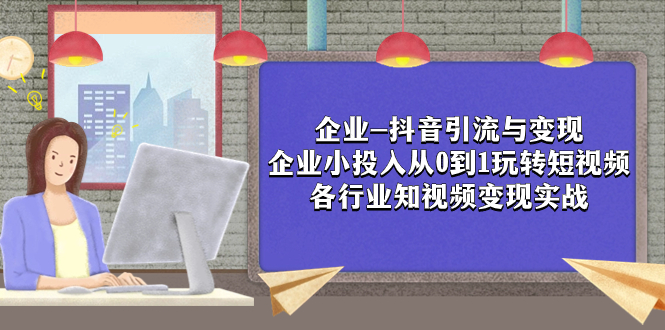 （7761期）企业-抖音引流与变现：企业小投入从0到1玩转短视频  各行业知视频变现实战网赚项目-副业赚钱-互联网创业-资源整合八方网创