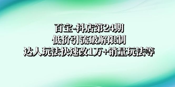 百宝-抖店第24期：低价引流破解限制，达人玩法快速改1万+销量玩法等网赚项目-副业赚钱-互联网创业-资源整合八方网创