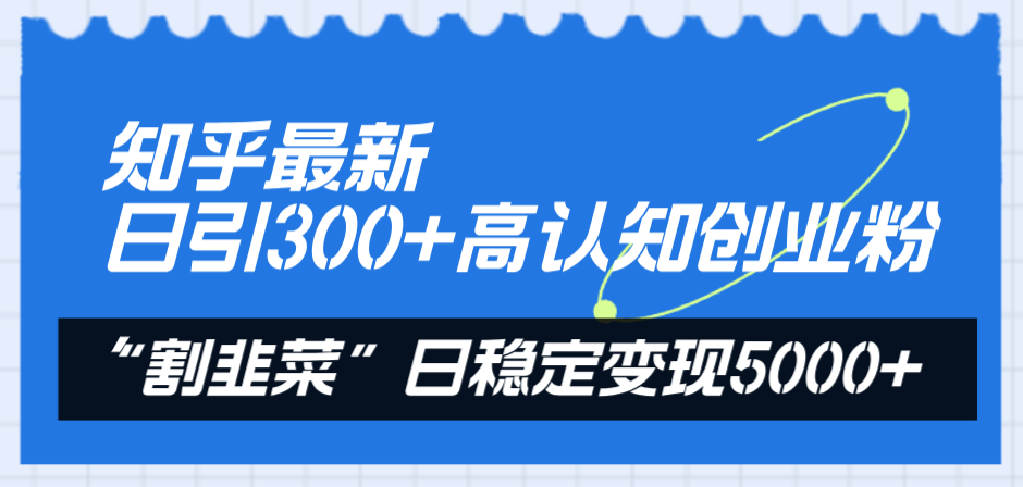知乎最新日引300+高认知创业粉，“割韭菜”日稳定变现5000+网赚项目-副业赚钱-互联网创业-资源整合八方网创