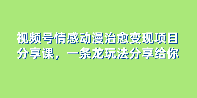 视频号情感动漫治愈变现项目分享课，一条龙玩法分享给你（教程+素材）网赚项目-副业赚钱-互联网创业-资源整合八方网创