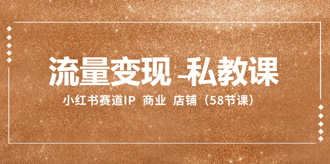 流量变现-私教课：小红书赛道IP  商业  店铺（58节课）网赚项目-副业赚钱-互联网创业-资源整合八方网创