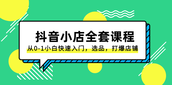 抖音小店-全套课程，从0-1小白快速入门，选品，打爆店铺（131节课）网赚项目-副业赚钱-互联网创业-资源整合八方网创