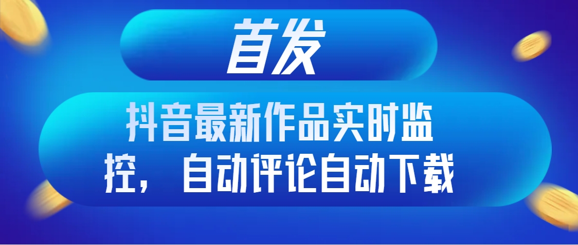 首发抖音最新作品实时监控，自动评论自动下载网赚项目-副业赚钱-互联网创业-资源整合八方网创