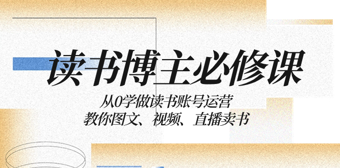读书 博主 必修课：从0学做读书账号运营：教你图文、视频、直播卖书网赚项目-副业赚钱-互联网创业-资源整合八方网创