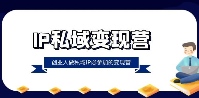 IP私域-变现营，创业人做私域IP必参加的变现营（22节课）网赚项目-副业赚钱-互联网创业-资源整合八方网创