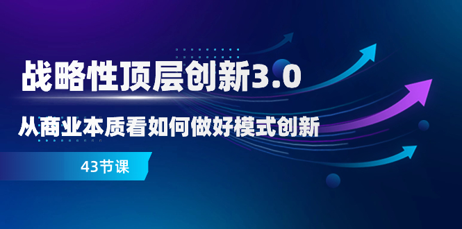 战略性 顶层创新-3.0，从商业本质看如何做好模式创新（43节课）网赚项目-副业赚钱-互联网创业-资源整合八方网创