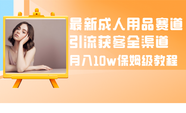 最新成人用品赛道引流获客全渠道，月入10w保姆级教程网赚项目-副业赚钱-互联网创业-资源整合八方网创