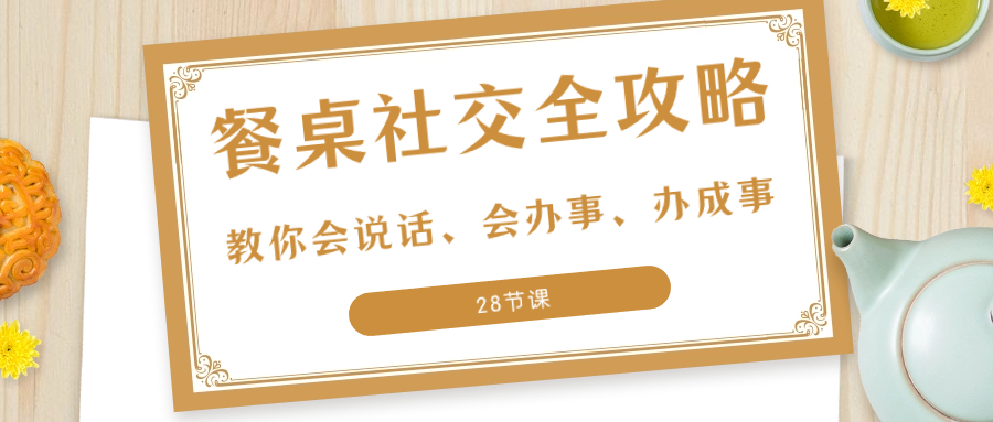 27项·餐桌社交 全攻略：教你会说话、会办事、办成事（28节课）网赚项目-副业赚钱-互联网创业-资源整合八方网创