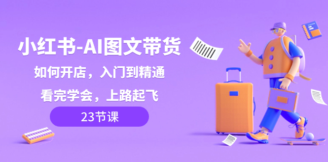 小红书-AI图文带货，如何开店，入门到精通，看完学会，上路起飞！网赚项目-副业赚钱-互联网创业-资源整合八方网创