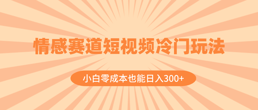 情感赛道短视频冷门玩法，小白零成本也能日入300+（教程+素材）网赚项目-副业赚钱-互联网创业-资源整合八方网创