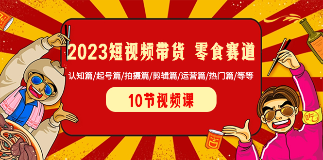 2023短视频带货 零食赛道 认知篇/起号篇/拍摄篇/剪辑篇/运营篇/热门篇/等等网赚项目-副业赚钱-互联网创业-资源整合八方网创