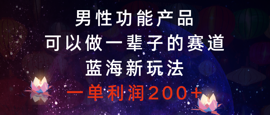 男性功能产品，可以做一辈子的赛道，蓝海新玩法，一单利润200+网赚项目-副业赚钱-互联网创业-资源整合八方网创