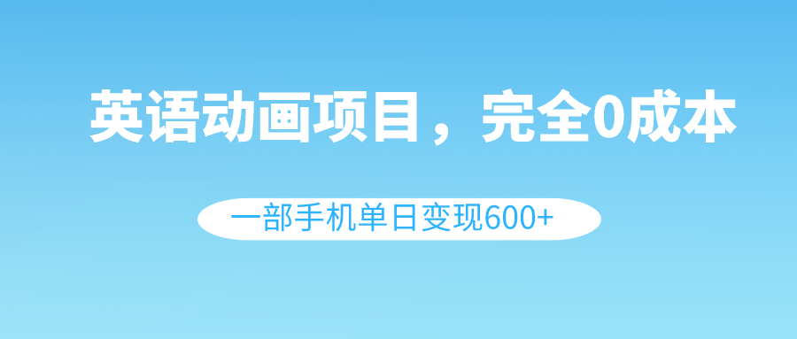 英语动画项目，0成本，一部手机单日变现600+（教程+素材）网赚项目-副业赚钱-互联网创业-资源整合八方网创