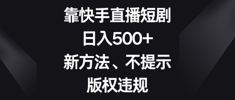 靠快手直播短剧，日入500+，新方法、不提示版权违规网赚项目-副业赚钱-互联网创业-资源整合八方网创