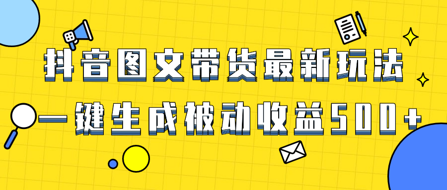 爆火抖音图文带货项目，最新玩法一键生成，单日轻松被动收益500+网赚项目-副业赚钱-互联网创业-资源整合八方网创