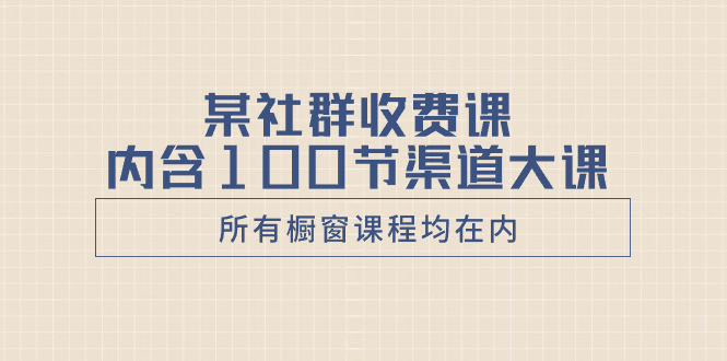 某社群收费课内含100节渠道大课（所有橱窗课程均在内）网赚项目-副业赚钱-互联网创业-资源整合八方网创
