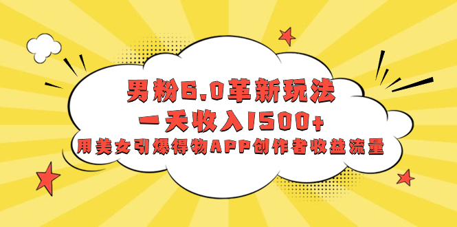 男粉6.0革新玩法，一天收入1500+，用美女引爆得物APP创作者收益流量网赚项目-副业赚钱-互联网创业-资源整合八方网创