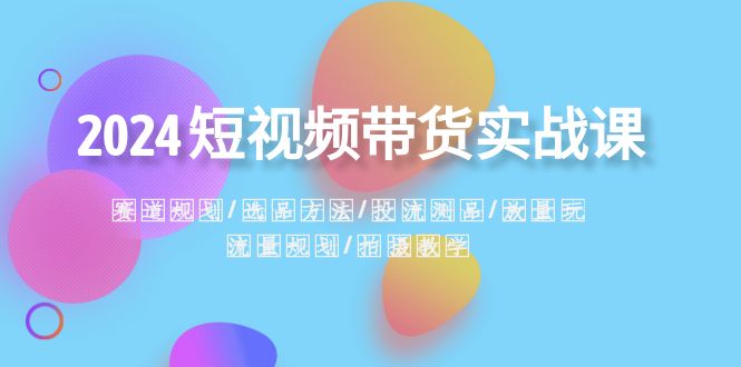 2024短视频带货实战课：赛道规划·选品方法·投流测品·放量玩法·流量规划网赚项目-副业赚钱-互联网创业-资源整合八方网创