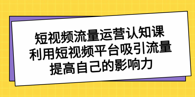 短视频流量-运营认知课，利用短视频平台吸引流量，提高自己的影响力网赚项目-副业赚钱-互联网创业-资源整合八方网创