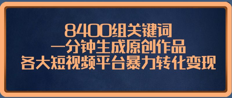 8400组关键词,一分钟生成原创作品,各大短视频平台暴力转化变现网赚项目-副业赚钱-互联网创业-资源整合八方网创