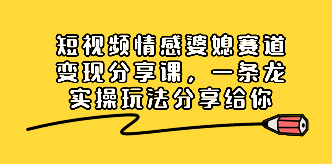 短视频情感婆媳赛道变现分享课，一条龙实操玩法分享给你网赚项目-副业赚钱-互联网创业-资源整合八方网创