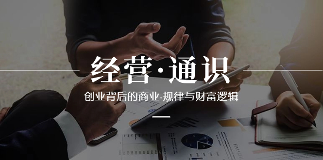 经营·通识，创业背后的商业·规律与财富逻辑（10节课）网赚项目-副业赚钱-互联网创业-资源整合八方网创