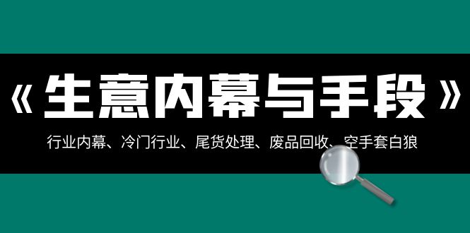 生意内幕·与手段：行业内幕、冷门行业、尾货处理、废品回收、空手套白狼..网赚项目-副业赚钱-互联网创业-资源整合八方网创