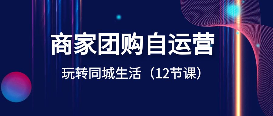 商家团购自运营-玩转同城生活（12节课）网赚项目-副业赚钱-互联网创业-资源整合八方网创