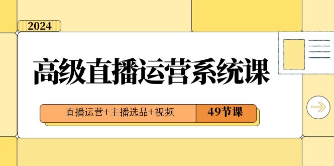 2024高级直播·运营系统课，直播运营+主播选品+视频（49节课）网赚项目-副业赚钱-互联网创业-资源整合八方网创