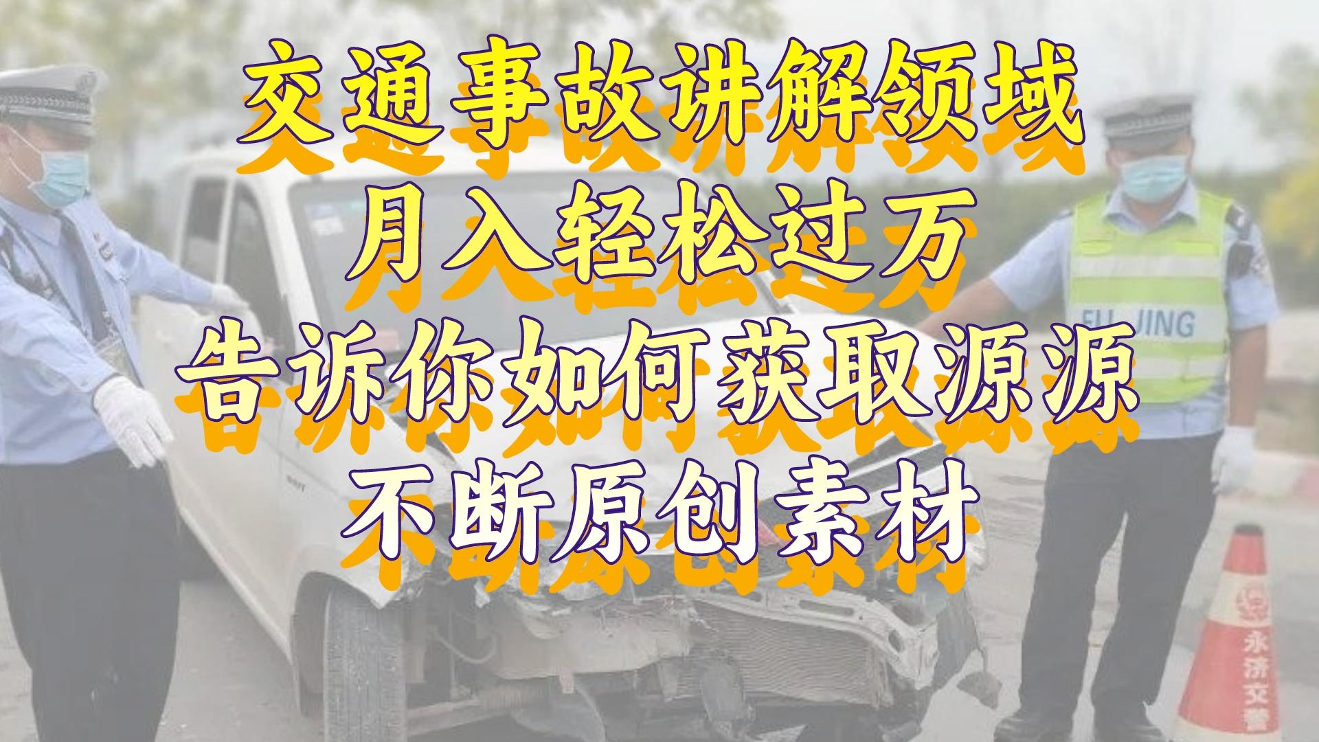 交通事故讲解领域，月入轻松过万，告诉你如何获取源源不断原创素材，视…网赚项目-副业赚钱-互联网创业-资源整合八方网创