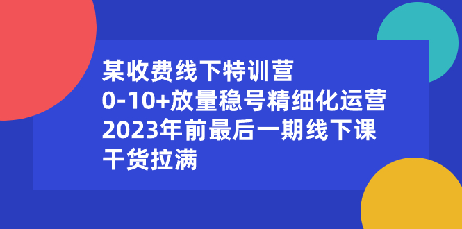 某收费线下特训营：0-10+放量稳号精细化运营，2023年前最后一期线下课，…网赚项目-副业赚钱-互联网创业-资源整合八方网创