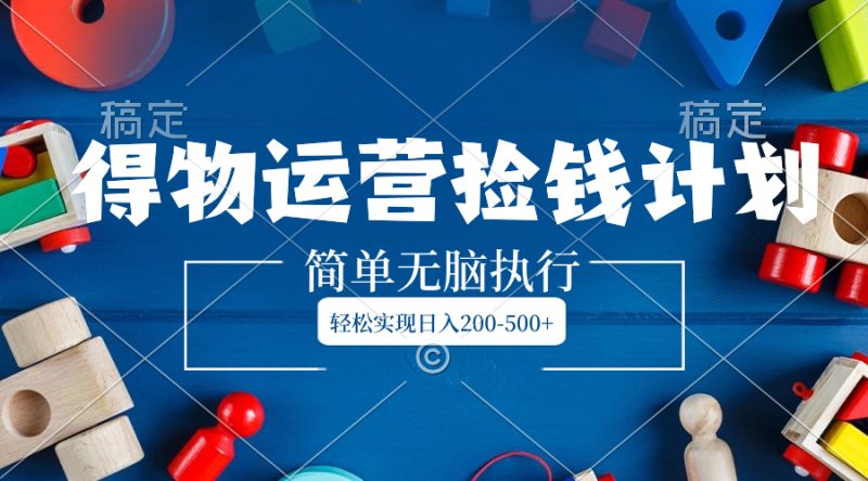 得物运营捡钱计划,简单无脑执行,轻松实现日入200-500+网赚项目-副业赚钱-互联网创业-资源整合八方网创