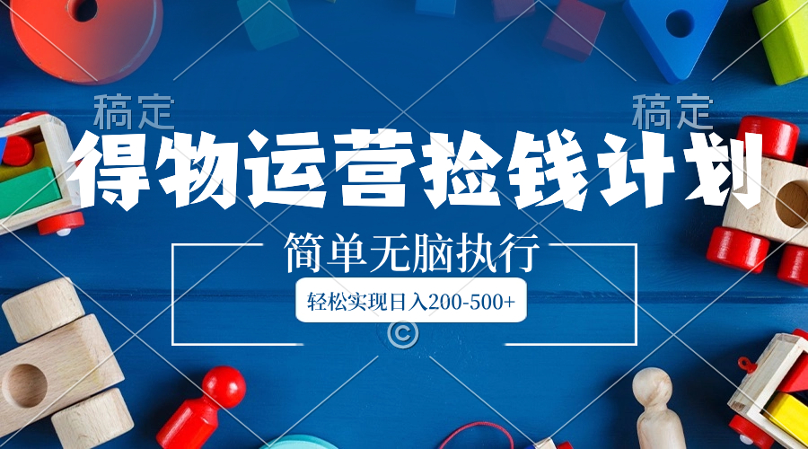 得物运营捡钱计划，简单无脑执行，轻松实现日入200-500+网赚项目-副业赚钱-互联网创业-资源整合八方网创