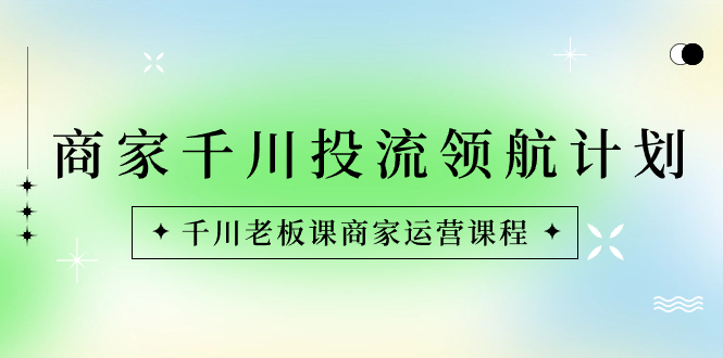 商家-千川投流 领航计划：千川老板课商家运营课程网赚项目-副业赚钱-互联网创业-资源整合八方网创