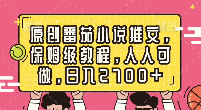 原创番茄小说推文，保姆级教程，人人可做，日入2700+网赚项目-副业赚钱-互联网创业-资源整合八方网创