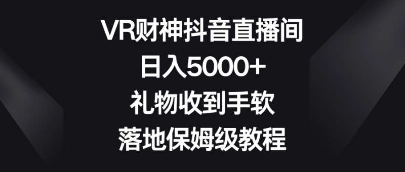 VR财神抖音直播间，日入5000+，礼物收到手软，落地保姆级教程网赚项目-副业赚钱-互联网创业-资源整合八方网创