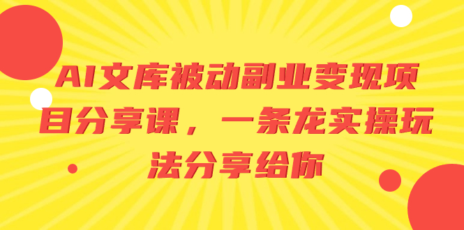 AI文库被动副业变现项目分享课，一条龙实操玩法分享给你网赚项目-副业赚钱-互联网创业-资源整合八方网创