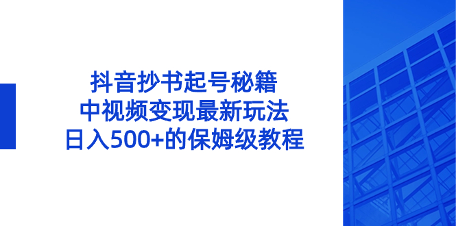 抖音抄书起号秘籍，中视频变现最新玩法，日入500+的保姆级教程！网赚项目-副业赚钱-互联网创业-资源整合八方网创
