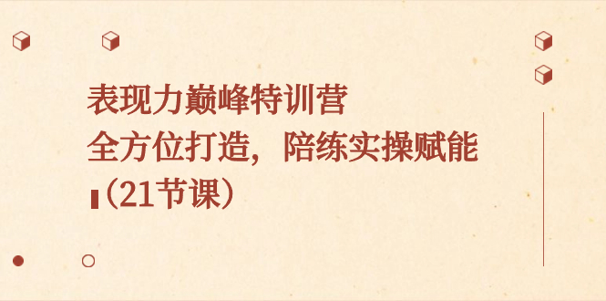 表现力巅峰特训营，全方位打造，陪练实操赋能（21节课）网赚项目-副业赚钱-互联网创业-资源整合八方网创