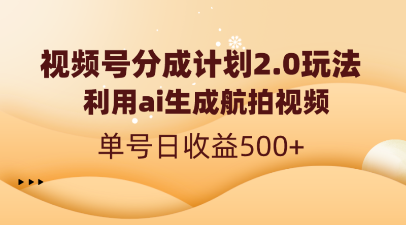 视频号分成计划2.0，利用ai生成航拍视频，单号日收益500+网赚项目-副业赚钱-互联网创业-资源整合八方网创