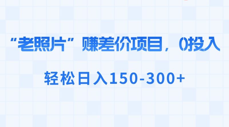 “老照片”赚差价，0投入，轻松日入150-300+网赚项目-副业赚钱-互联网创业-资源整合八方网创