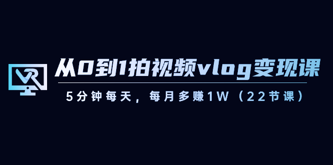 从0到1拍视频vlog-变现课，5分钟每天，每月多赚1W（22节课）网赚项目-副业赚钱-互联网创业-资源整合八方网创