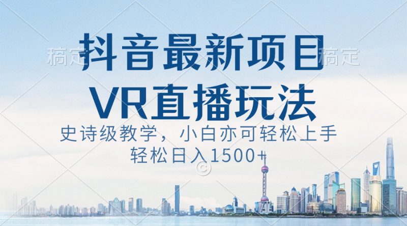 抖音最新VR直播玩法，史诗级教学，小白也可轻松上手，轻松日入1500+网赚项目-副业赚钱-互联网创业-资源整合八方网创