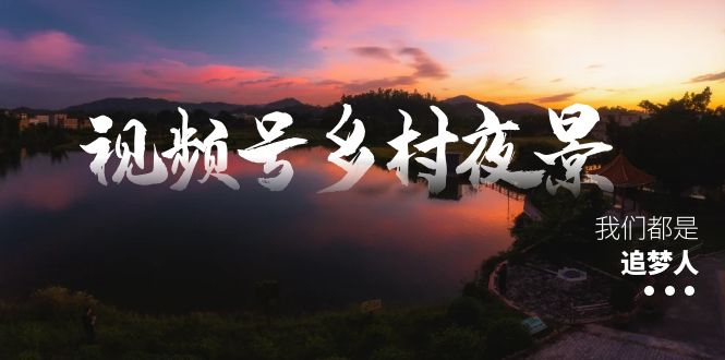视频号乡村夜景治愈视频课程，一条龙实操玩法（教程+素材+软件）网赚项目-副业赚钱-互联网创业-资源整合八方网创