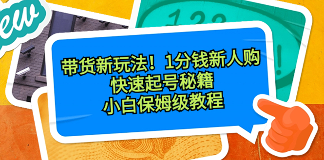 带货新玩法！1分钱新人购，快速起号秘籍！小白保姆级教程网赚项目-副业赚钱-互联网创业-资源整合八方网创