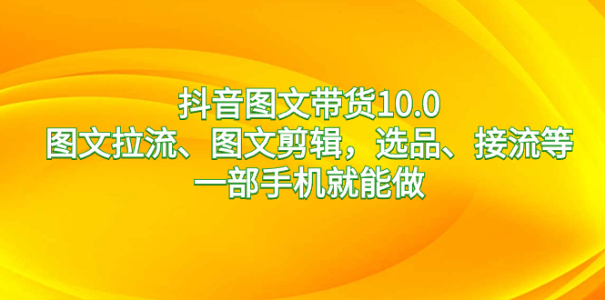 抖音图文带货10.0，图文拉流、图文剪辑，选品、接流等，一部手机就能做网赚项目-副业赚钱-互联网创业-资源整合八方网创