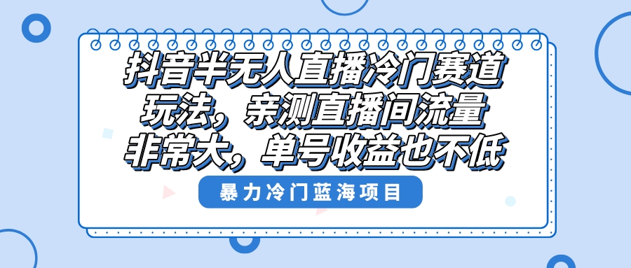 抖音半无人直播冷门赛道玩法，直播间流量非常大，单号收益也不低！网赚项目-副业赚钱-互联网创业-资源整合八方网创