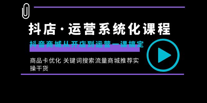 抖店·运营系统化课程：抖音商城从开店到运营一课搞定，商品卡优化 关键…网赚项目-副业赚钱-互联网创业-资源整合八方网创