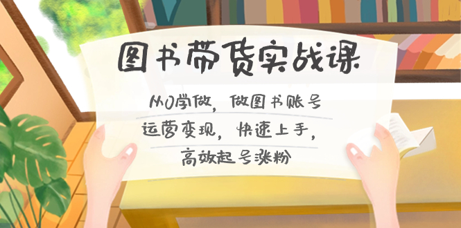 图书带货实战课2.0，从0学做，做图书账号运营变现，快速上手，高效起号涨粉网赚项目-副业赚钱-互联网创业-资源整合八方网创
