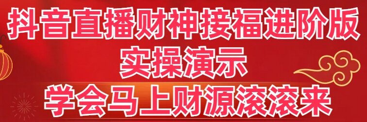 抖音直播财神接福进阶版 实操演示 学会马上财源滚滚来网赚项目-副业赚钱-互联网创业-资源整合八方网创